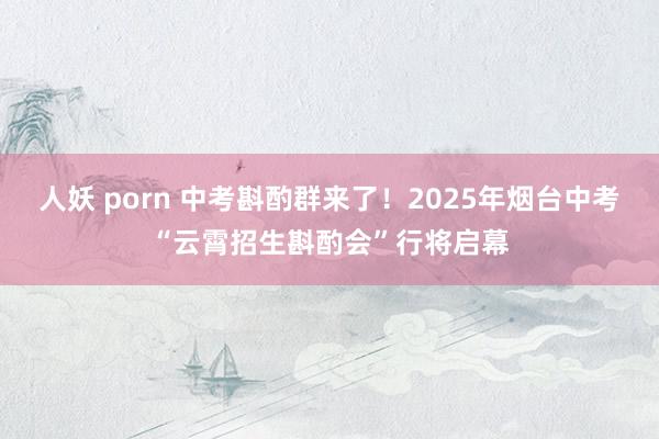 人妖 porn 中考斟酌群来了！2025年烟台中考“云霄招生斟酌会”行将启幕