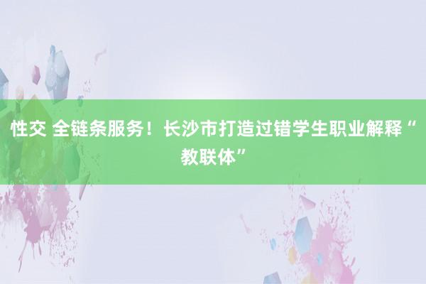 性交 全链条服务！长沙市打造过错学生职业解释“教联体”