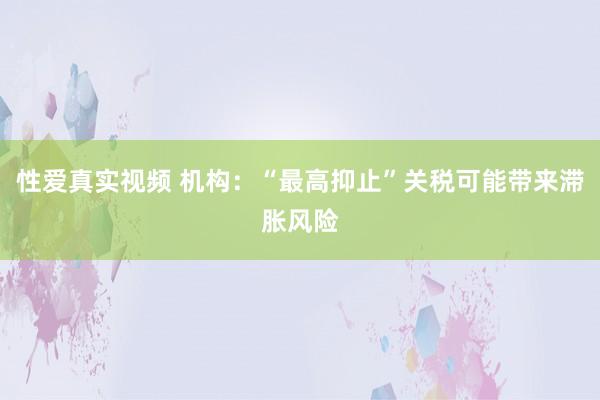 性爱真实视频 机构：“最高抑止”关税可能带来滞胀风险
