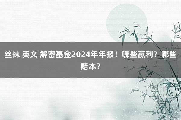 丝袜 英文 解密基金2024年年报！哪些赢利？哪些赔本？