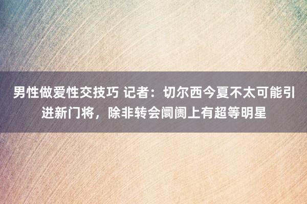 男性做爱性交技巧 记者：切尔西今夏不太可能引进新门将，除非转会阛阓上有超等明星