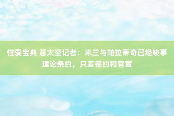 性爱宝典 意太空记者：米兰与帕拉蒂奇已经竣事理论条约，只差签约和官宣