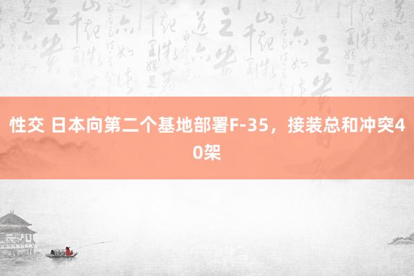 性交 日本向第二个基地部署F-35，接装总和冲突40架