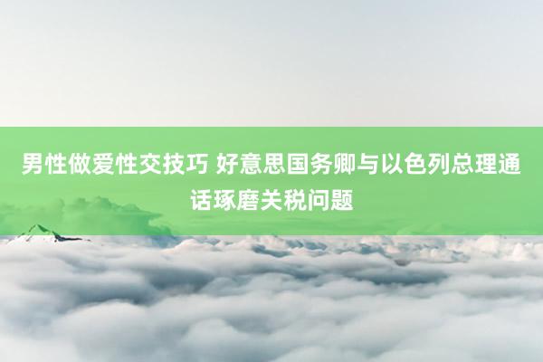 男性做爱性交技巧 好意思国务卿与以色列总理通话琢磨关税问题