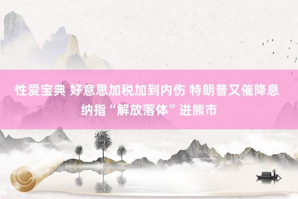 性爱宝典 好意思加税加到内伤 特朗普又催降息 纳指“解放落体”进熊市