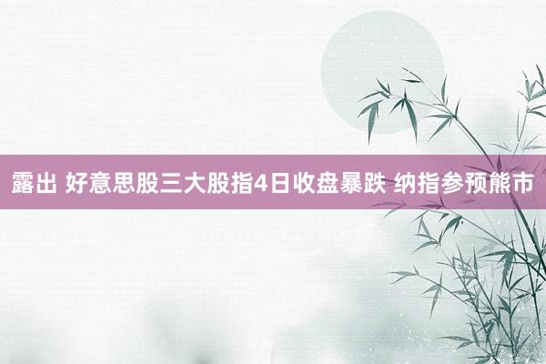 露出 好意思股三大股指4日收盘暴跌 纳指参预熊市