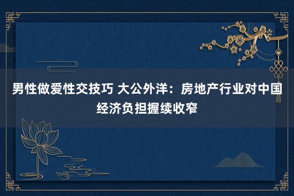 男性做爱性交技巧 大公外洋：房地产行业对中国经济负担握续收窄