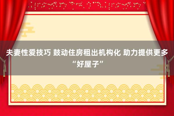 夫妻性爱技巧 鼓动住房租出机构化 助力提供更多“好屋子”