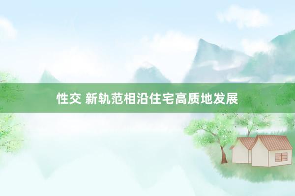 性交 新轨范相沿住宅高质地发展