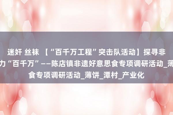 迷奸 丝袜 【“百千万工程”突击队活动】探寻非遗魔力，芳华助力“百千万”——陈店镇非遗好意思食专项调研活动_薄饼_潭村_产业化