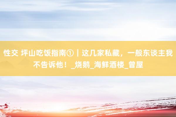 性交 坪山吃饭指南①｜这几家私藏，一般东谈主我不告诉他！_烧鹅_海鲜酒楼_曾屋
