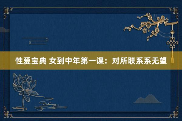 性爱宝典 女到中年第一课：对所联系系无望