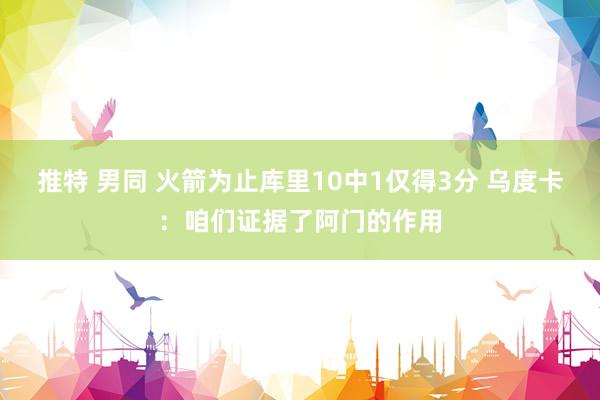 推特 男同 火箭为止库里10中1仅得3分 乌度卡：咱们证据了阿门的作用