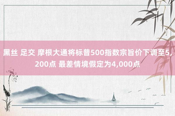 黑丝 足交 摩根大通将标普500指数宗旨价下调至5，200点 最差情境假定为4，000点