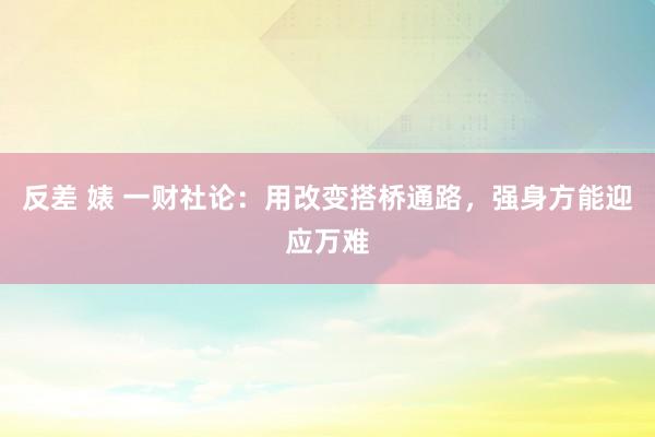 反差 婊 一财社论：用改变搭桥通路，强身方能迎应万难