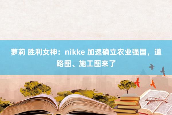萝莉 胜利女神：nikke 加速确立农业强国，道路图、施工图来了