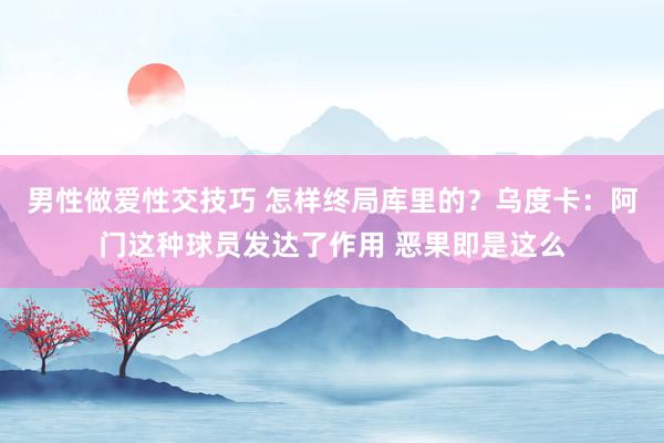 男性做爱性交技巧 怎样终局库里的？乌度卡：阿门这种球员发达了作用 恶果即是这么