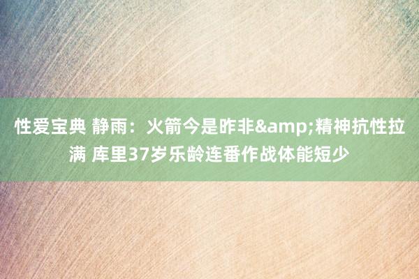 性爱宝典 静雨：火箭今是昨非&精神抗性拉满 库里37岁乐龄连番作战体能短少