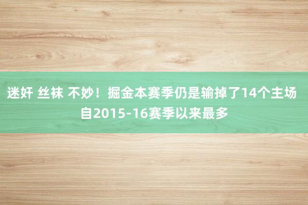 迷奸 丝袜 不妙！掘金本赛季仍是输掉了14个主场 自2015-16赛季以来最多