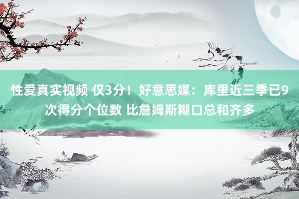 性爱真实视频 仅3分！好意思媒：库里近三季已9次得分个位数 比詹姆斯糊口总和齐多