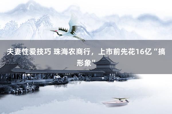 夫妻性爱技巧 珠海农商行，上市前先花16亿“搞形象”