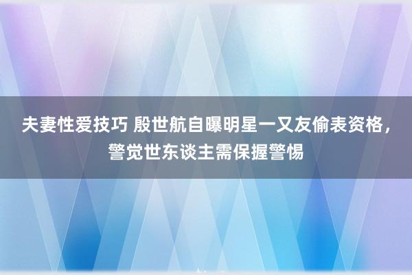 夫妻性爱技巧 殷世航自曝明星一又友偷表资格，警觉世东谈主需保握警惕