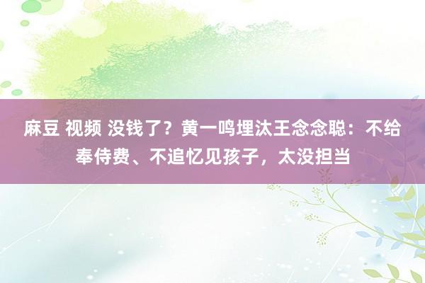 麻豆 视频 没钱了？黄一鸣埋汰王念念聪：不给奉侍费、不追忆见孩子，太没担当