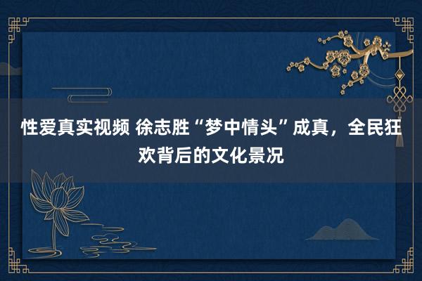 性爱真实视频 徐志胜“梦中情头”成真，全民狂欢背后的文化景况