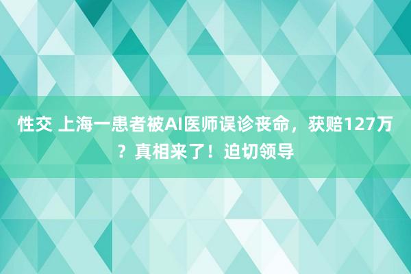 性交 上海一患者被AI医师误诊丧命，获赔127万？真相来了！迫切领导
