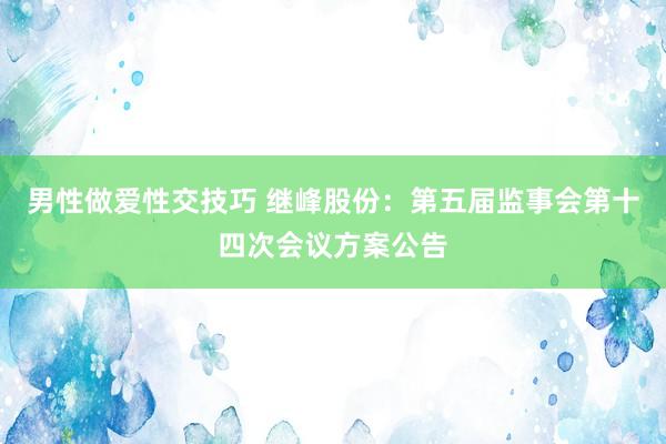男性做爱性交技巧 继峰股份：第五届监事会第十四次会议方案公告