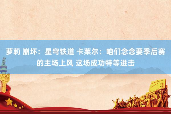 萝莉 崩坏：星穹铁道 卡莱尔：咱们念念要季后赛的主场上风 这场成功特等进击