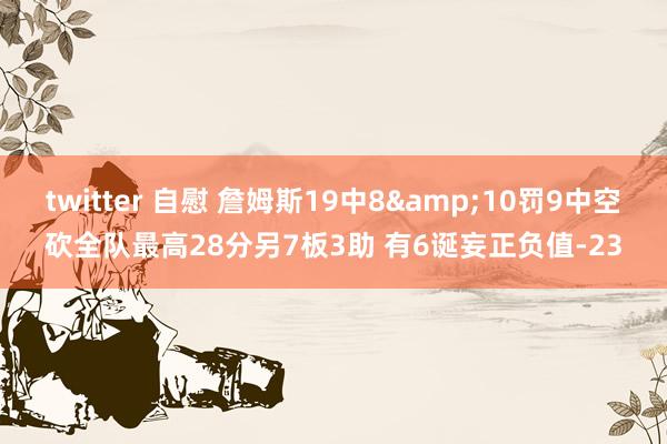 twitter 自慰 詹姆斯19中8&10罚9中空砍全队最高28分另7板3助 有6诞妄正负值-23
