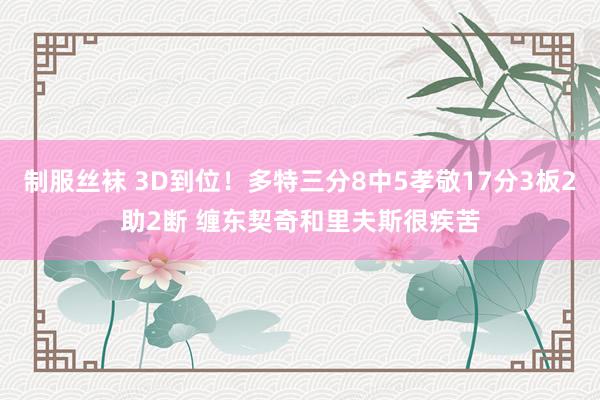 制服丝袜 3D到位！多特三分8中5孝敬17分3板2助2断 缠东契奇和里夫斯很疾苦