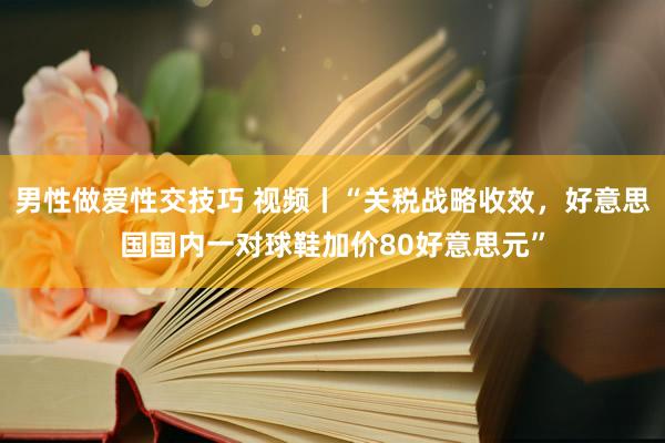 男性做爱性交技巧 视频丨“关税战略收效，好意思国国内一对球鞋加价80好意思元”
