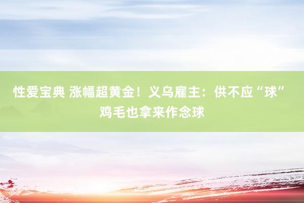 性爱宝典 涨幅超黄金！义乌雇主：供不应“球” 鸡毛也拿来作念球