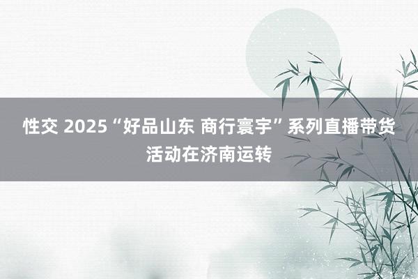 性交 2025“好品山东 商行寰宇”系列直播带货活动在济南运转