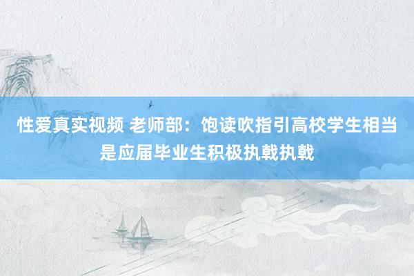 性爱真实视频 老师部：饱读吹指引高校学生相当是应届毕业生积极执戟执戟