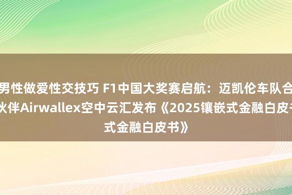 男性做爱性交技巧 F1中国大奖赛启航：迈凯伦车队合作伙伴Airwallex空中云汇发布《2025镶嵌式金融白皮书》