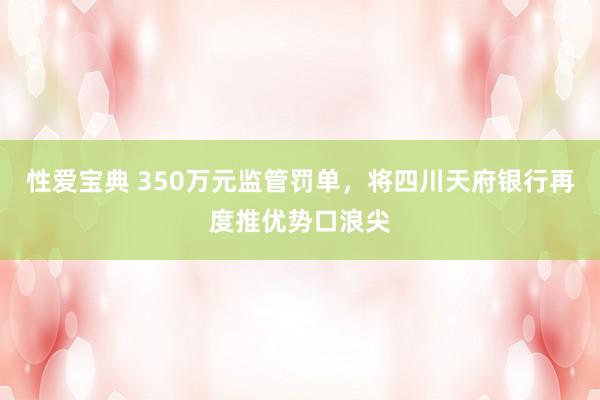 性爱宝典 350万元监管罚单，将四川天府银行再度推优势口浪尖