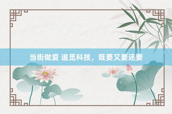 当街做爱 追觅科技，既要又要还要