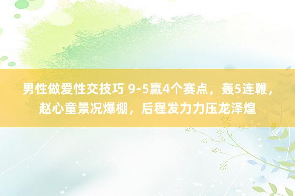 男性做爱性交技巧 9-5赢4个赛点，轰5连鞭，赵心童景况爆棚，后程发力力压龙泽煌