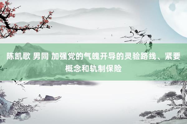 陈凯歌 男同 加强党的气魄开导的灵验路线、紧要概念和轨制保险