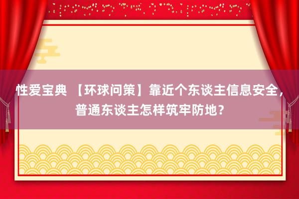 性爱宝典 【环球问策】靠近个东谈主信息安全，普通东谈主怎样筑牢防地？