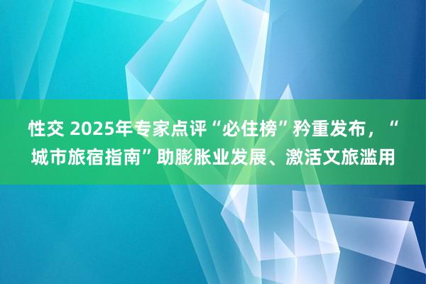 性交 2025年专家点评“必住榜”矜重发布，“城市旅宿指南”助膨胀业发展、激活文旅滥用
