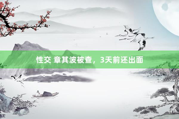 性交 章其波被查，3天前还出面