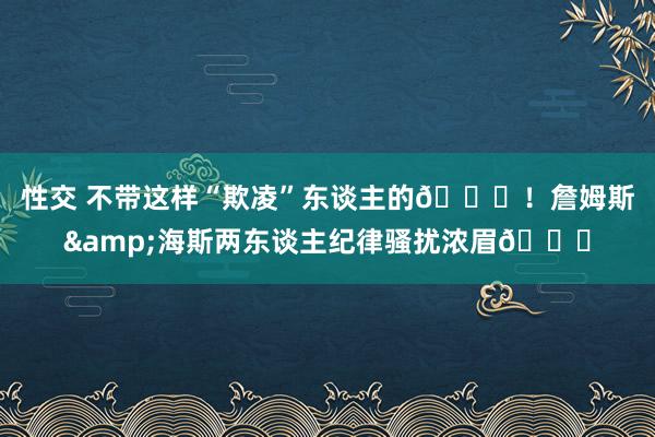 性交 不带这样“欺凌”东谈主的😂！詹姆斯&海斯两东谈主纪律骚扰浓眉😅