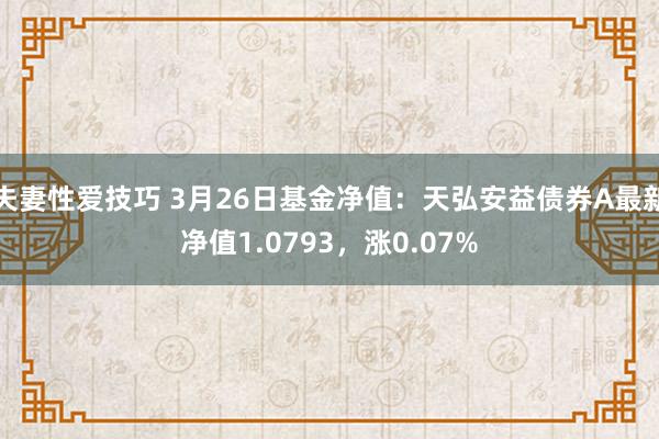 夫妻性爱技巧 3月26日基金净值：天弘安益债券A最新净值1.0793，涨0.07%