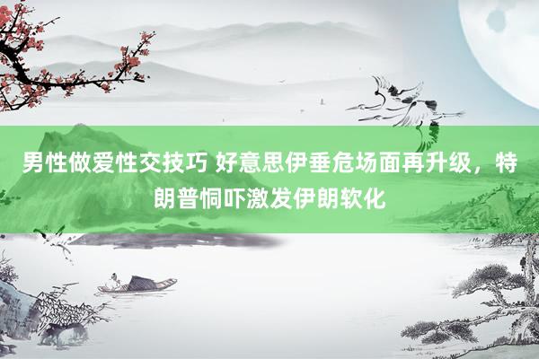 男性做爱性交技巧 好意思伊垂危场面再升级，特朗普恫吓激发伊朗软化