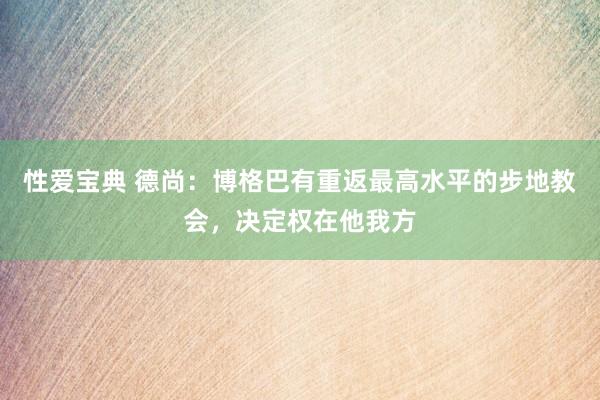 性爱宝典 德尚：博格巴有重返最高水平的步地教会，决定权在他我方