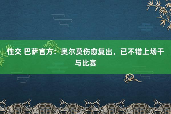 性交 巴萨官方：奥尔莫伤愈复出，已不错上场干与比赛